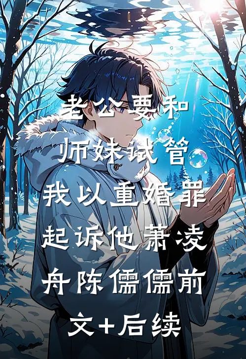 老公要和师妹试管，我以重婚罪起诉他萧凌舟陈儒儒前文+后续