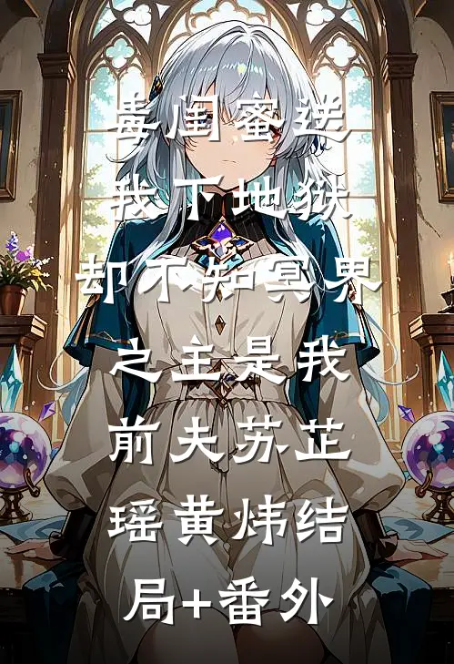 毒闺蜜送我下地狱，却不知冥界之主是我前夫苏芷瑶黄炜结局+番外