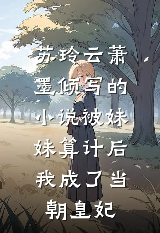 苏玲云萧墨倾写的小说被妹妹算计后，我成了当朝皇妃