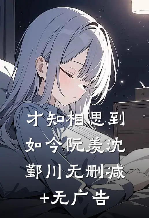 才知相思到如今阮羡沈鄞川无删减+无广告