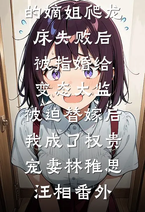 爱攀附权贵的嫡姐爬龙床失败后被指婚给变态太监，被迫替嫁后，我成了权贵宠妻林稚思汪相番外