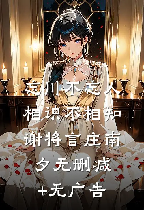 忘川不忘人，相识不相知谢将言庄南夕无删减+无广告