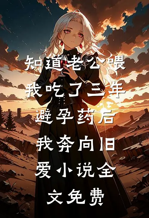 知道老公喂我吃了三年避孕药后，我奔向旧爱小说全文免费