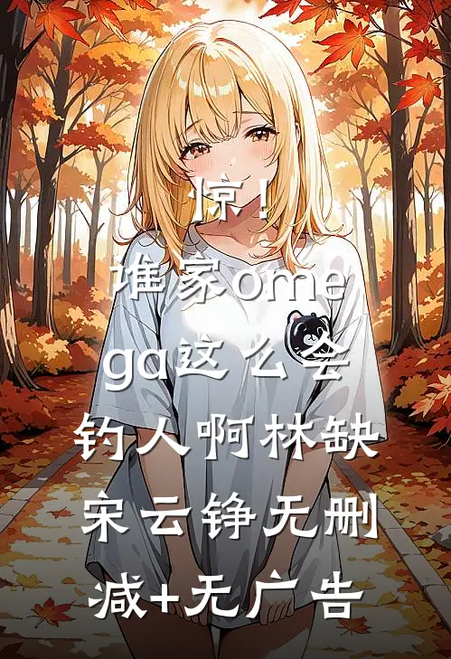 惊！谁家omega这么会钓人啊林缺宋云铮无删减+无广告
