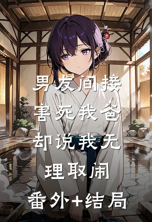 男友间接害死我爸，却说我无理取闹:(番外)+(结局)