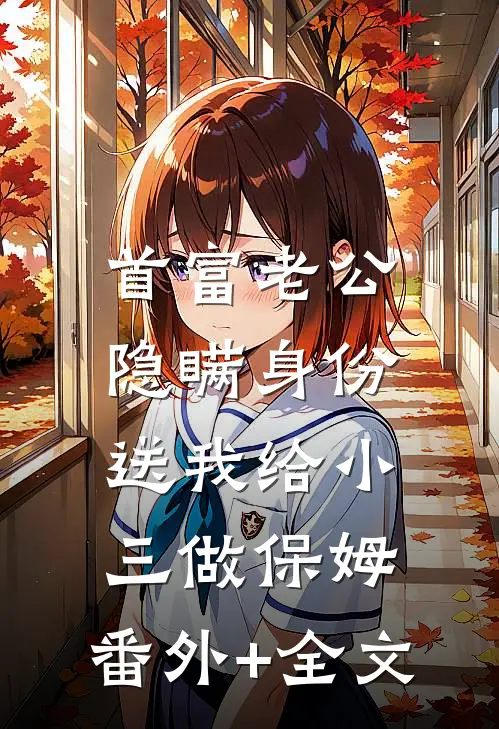 首富老公隐瞒身份，送我给小三做保姆:(番外)+(全文)