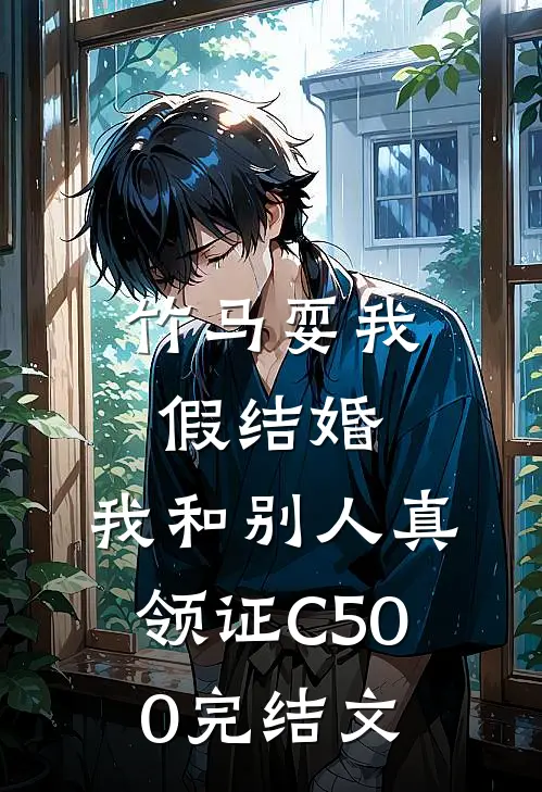 竹马耍我假结婚，我和别人真领证C500完结文