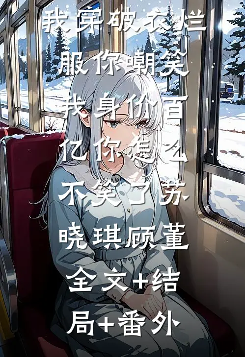 我穿破衣烂服你嘲笑，我身价百亿你怎么不笑了苏晓琪顾董:全文+结局+番外
