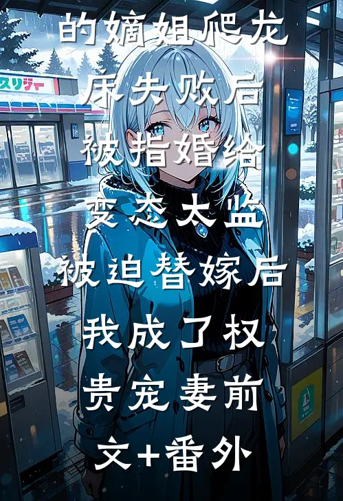 爱攀附权贵的嫡姐爬龙床失败后被指婚给变态太监，被迫替嫁后，我成了权贵宠妻前文+番外