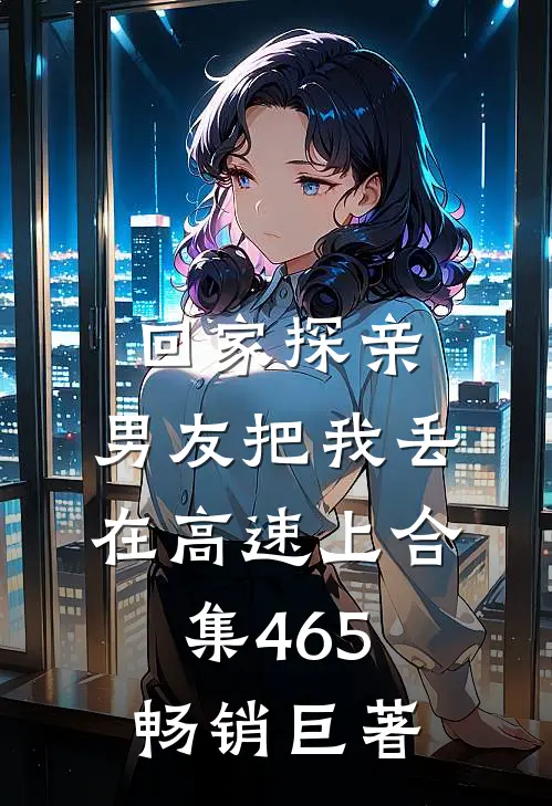 回家探亲，男友把我丢在高速上合集465畅销巨著