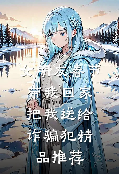 女朋友春节带我回家，把我送给诈骗犯精品推荐