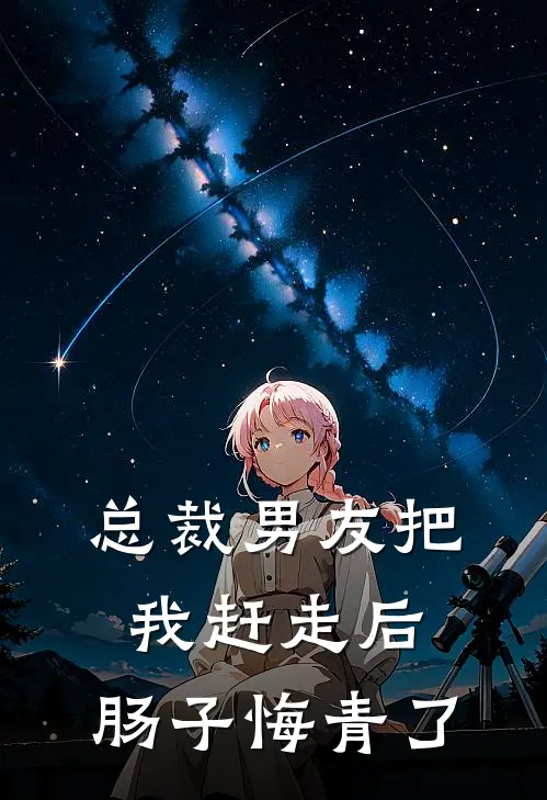 总裁男友把我赶走后，肠子悔青了