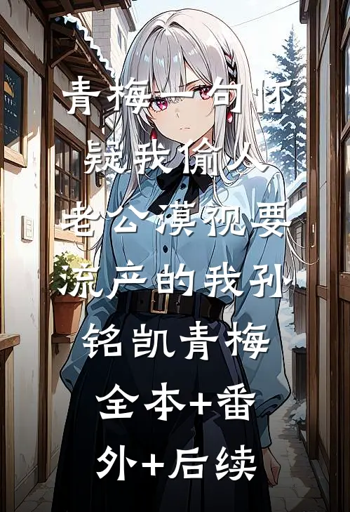青梅一句怀疑我偷人，老公漠视要流产的我孙铭凯青梅全本+番外+后续