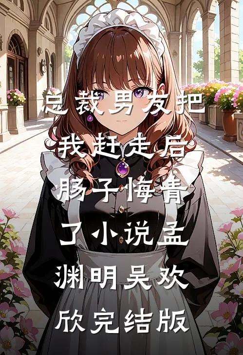 总裁男友把我赶走后，肠子悔青了小说孟渊明吴欢欣完结版
