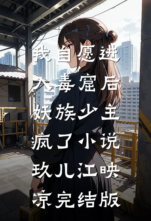 我自愿进入毒窟后，妖族少主疯了小说玖儿江映凉完结版