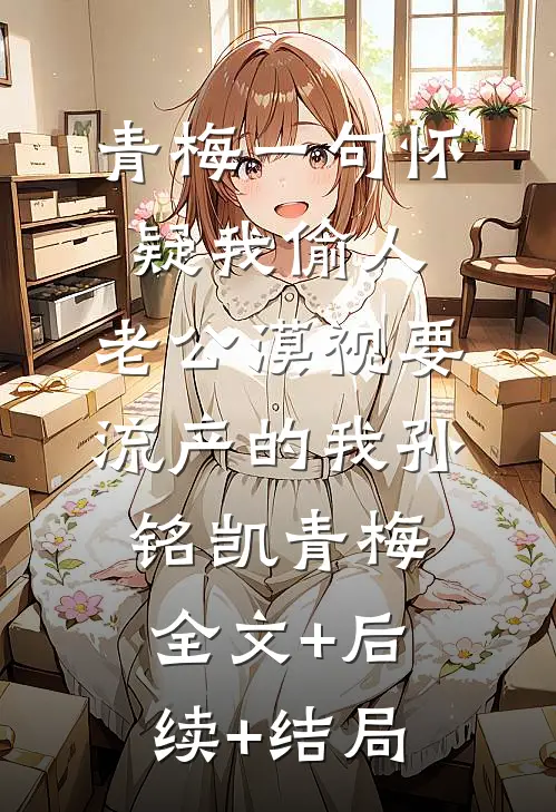 青梅一句怀疑我偷人，老公漠视要流产的我孙铭凯青梅全文+后续+结局