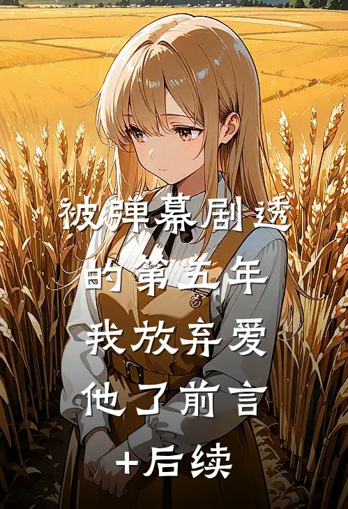 被弹幕剧透的第五年，我放弃爱他了前言+后续