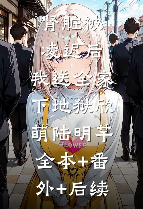 肾脏被凌迟后，我送全家下地狱欣萌陆明芊:全本+番外+后续