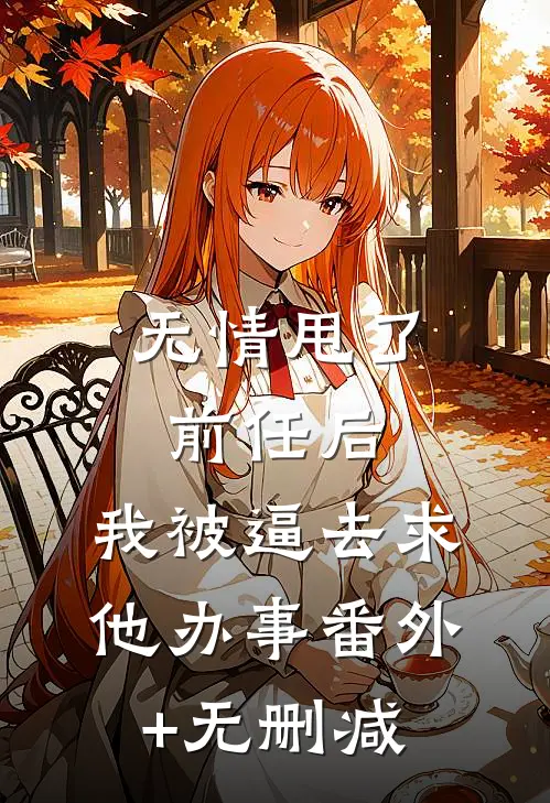 无情甩了前任后，我被逼去求他办事番外+无删减