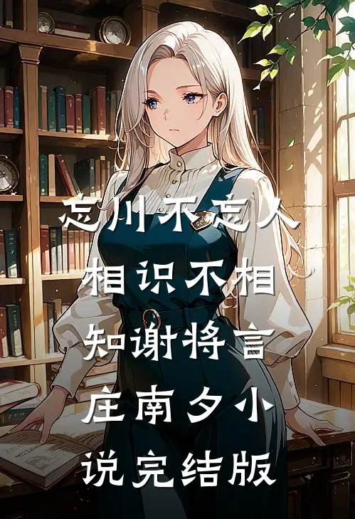 忘川不忘人，相识不相知谢将言庄南夕小说完结版