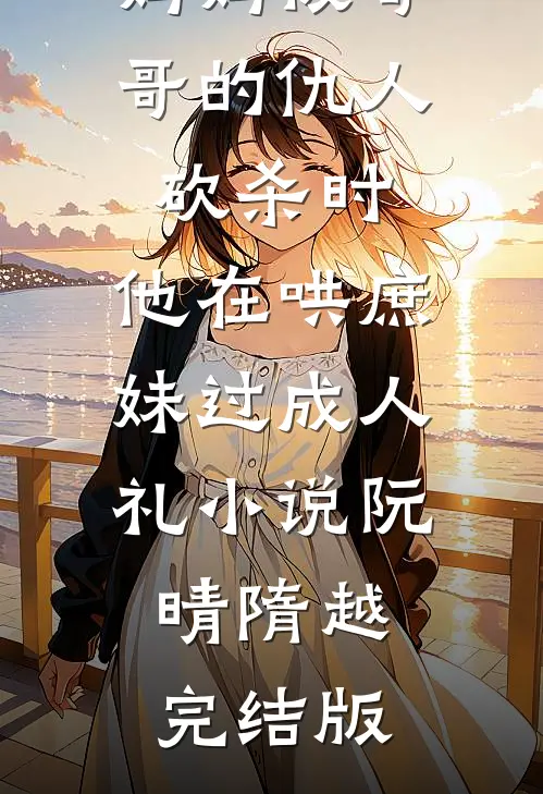 妈妈被哥哥的仇人砍杀时，他在哄庶妹过成人礼小说阮晴隋越完结版
