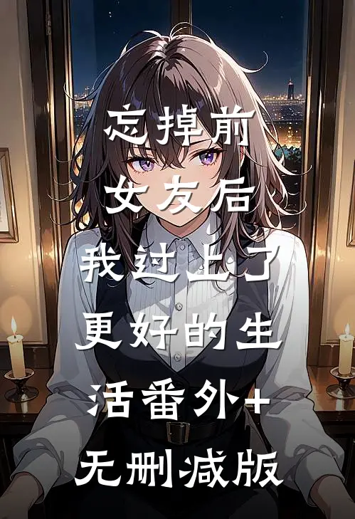 忘掉前女友后，我过上了更好的生活番外+无删减版