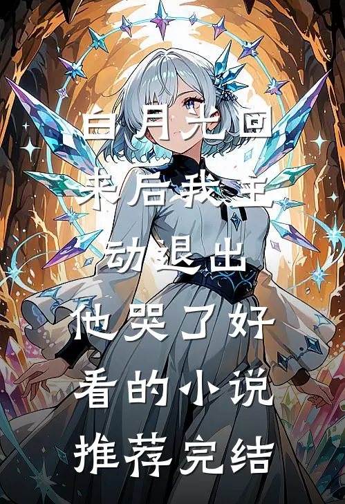 白月光回来后我主动退出，他哭了好看的小说推荐完结