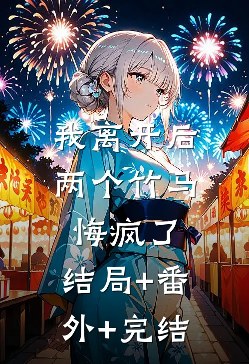 我离开后，两个竹马悔疯了:结局+番外+完结