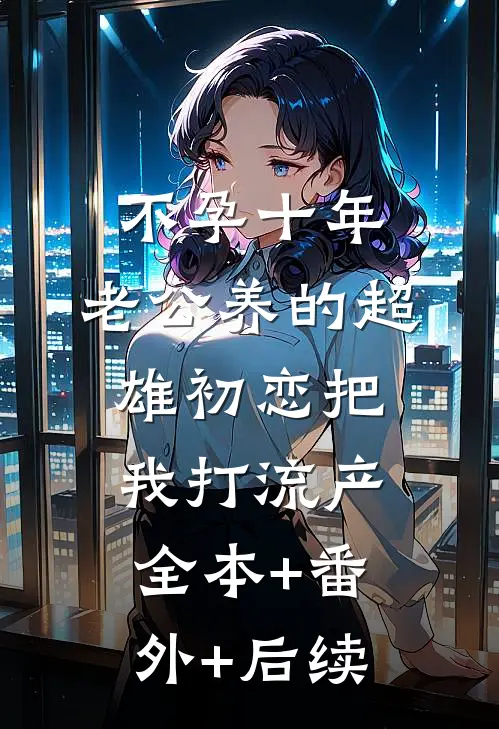 不孕十年，老公养的超雄初恋把我打流产全本+番外+后续