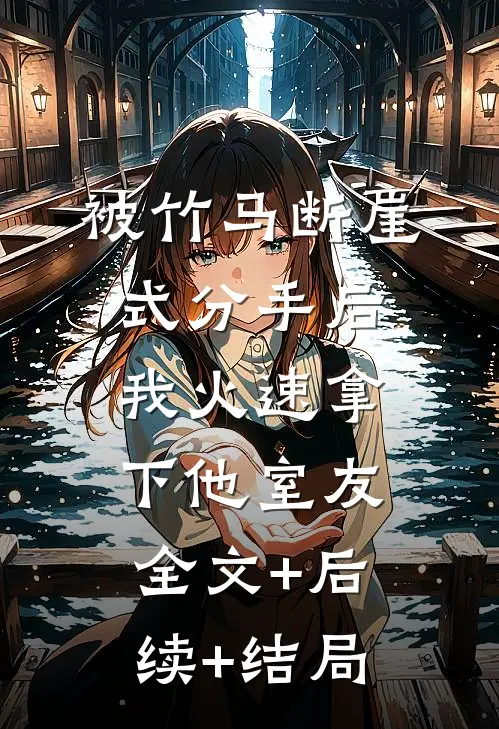 被竹马断崖式分手后，我火速拿下他室友全文+后续+结局
