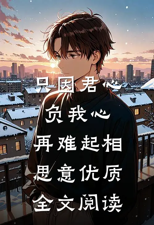 只因君心负我心，再难起相思意优质全文阅读