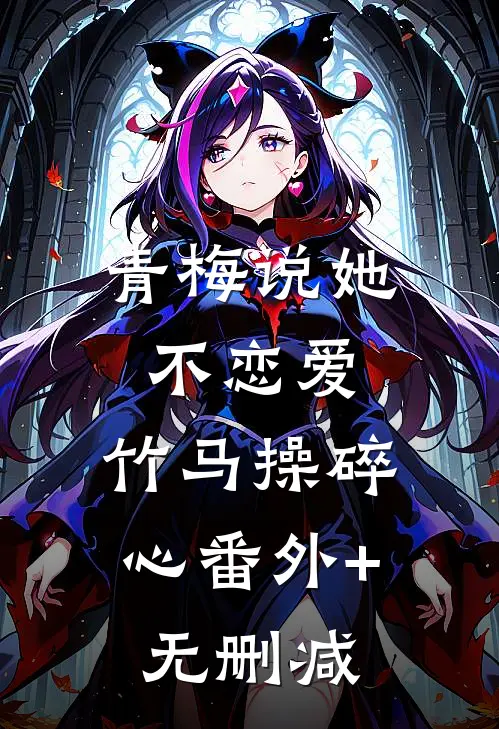 青梅说她不恋爱，竹马操碎心番外+无删减