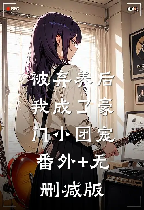 被弃养后，我成了豪门小团宠:番外+无删减版