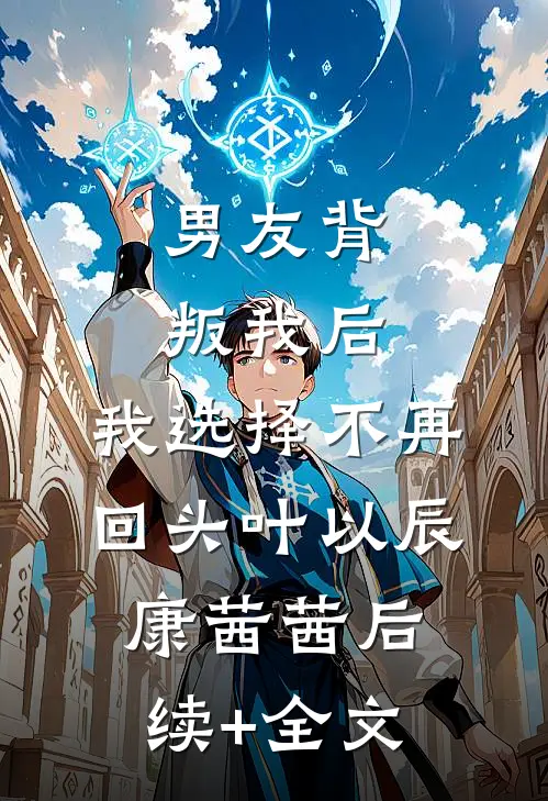 男友背叛我后，我选择不再回头叶以辰康茜茜后续+全文