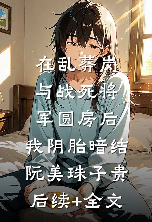 在乱葬岗与战死将军圆房后，我阴胎暗结阮美珠子贵后续+全文