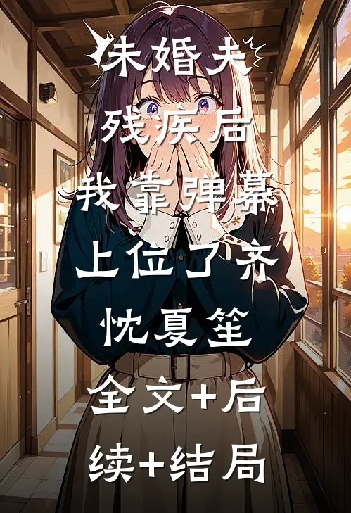 未婚夫残疾后，我靠弹幕上位了齐忱夏笙:全文+后续+结局