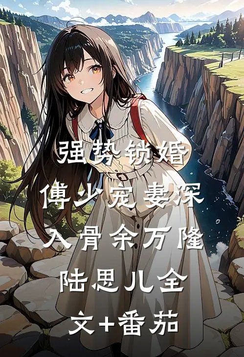 强势锁婚：傅少宠妻深入骨余万隆陆思儿全文+番茄