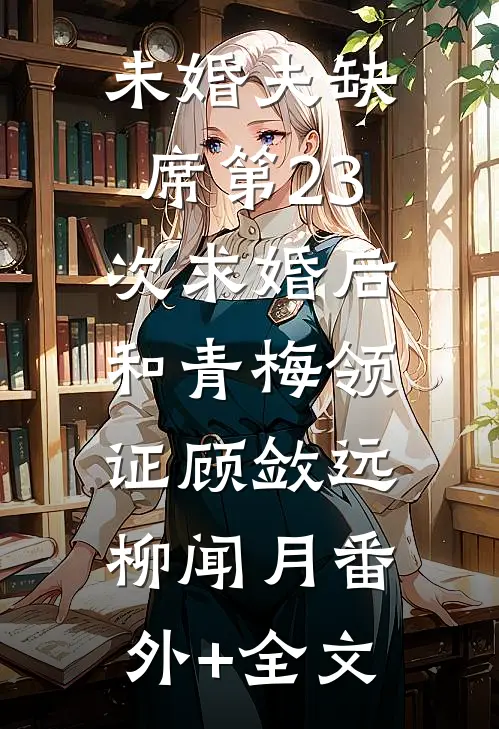 未婚夫缺席第23次求婚后，和青梅领证顾敛远柳闻月(番外)+(全文)
