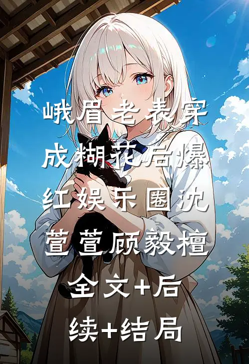 峨眉老表穿成糊花后爆红娱乐圈沈萱萱顾毅檀全文+后续+结局