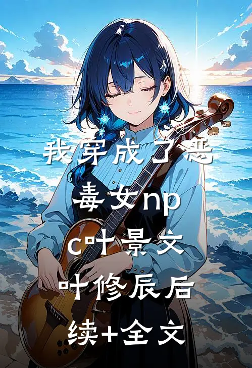 我穿成了恶毒女npc叶景文叶修辰后续+全文