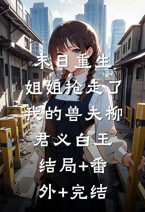 末日重生，姐姐抢走了我的兽夫柳君义白玉结局+番外+完结