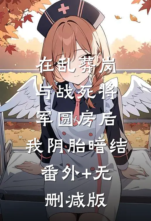 在乱葬岗与战死将军圆房后，我阴胎暗结:番外+无删减版