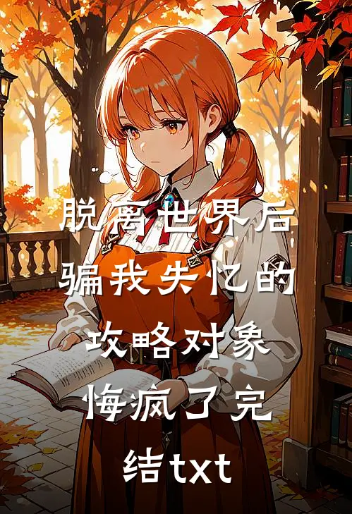 脱离世界后，骗我失忆的攻略对象悔疯了完结txt