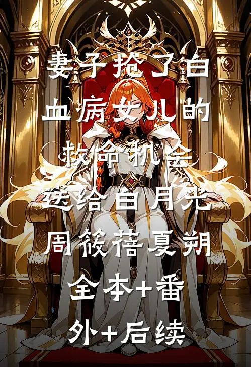 妻子抢了白血病女儿的救命机会，送给白月光周筱蓓夏朔:全本+番外+后续
