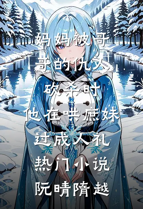 妈妈被哥哥的仇人砍杀时，他在哄庶妹过成人礼热门小说阮晴隋越