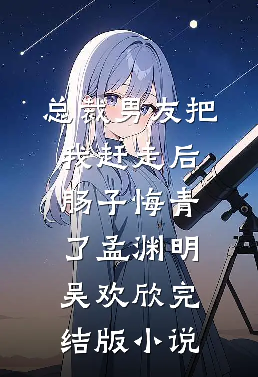 总裁男友把我赶走后，肠子悔青了孟渊明吴欢欣完结版小说