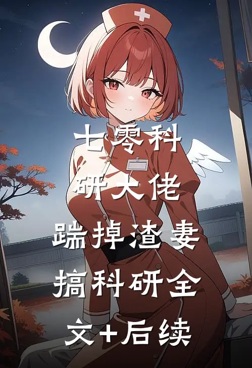 七零科研大佬，踹掉渣妻搞科研全文+后续