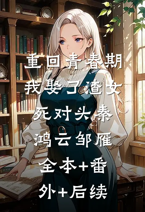 重回青春期，我娶了渣女死对头秦鸿云邹雁全本+番外+后续