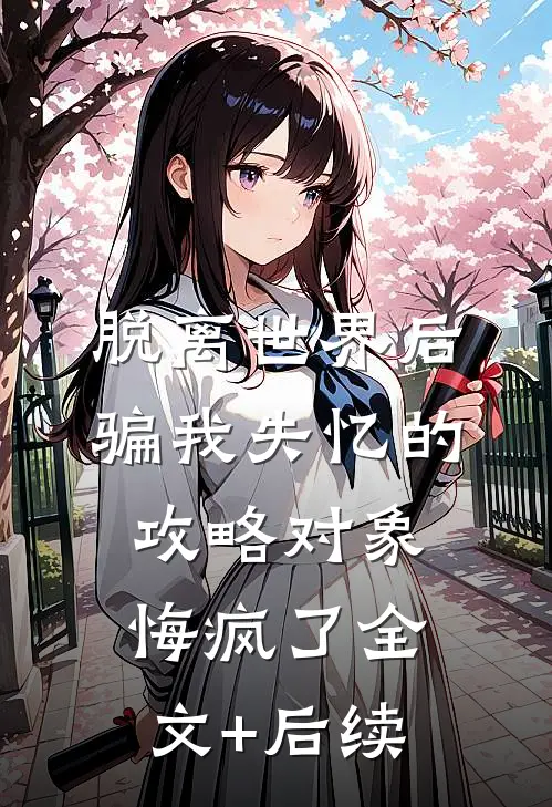 脱离世界后，骗我失忆的攻略对象悔疯了全文+后续
