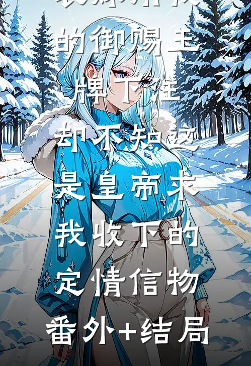 表妹用我的御赐玉牌下注，却不知这是皇帝求我收下的定情信物:(番外)+(结局)